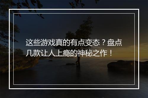 这些游戏真的有点变态？盘点几款让人上瘾的神秘之作！
