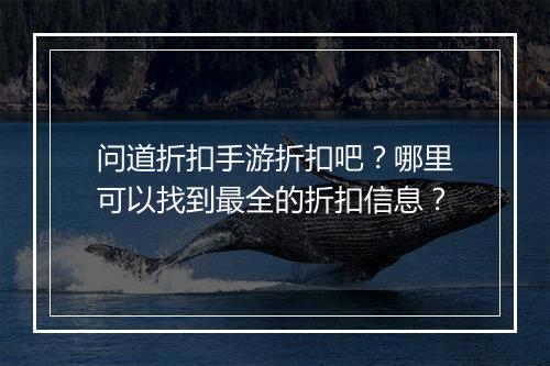 问道折扣手游折扣吧?哪里可以找到最全的折扣信息?