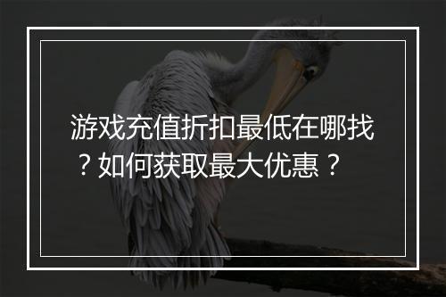 游戏充值折扣最低在哪找?如何获取最大优惠?