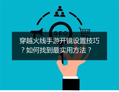 穿越火线手游开镜设置技巧？如何找到最实用方法？