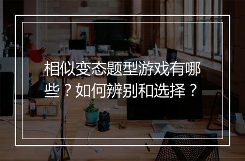 相似变态题型游戏有哪些?如何辨别和选择?