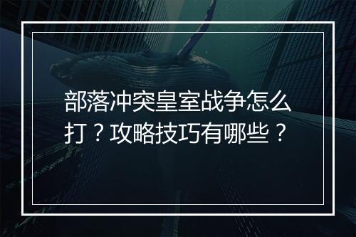 部落冲突皇室战争怎么打?攻略技巧有哪些?