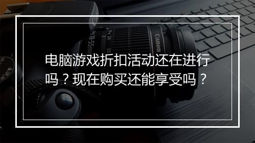 电脑游戏折扣活动还在进行吗？现在购买还能享受吗？