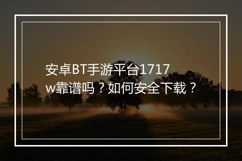 安卓BT手游平台1717w靠谱吗?如何安全下载?