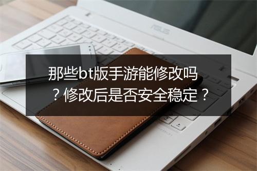 那些bt版手游能修改吗?修改后是否安全稳定?