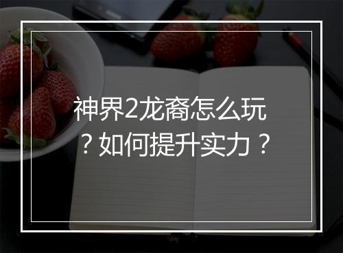 神界2龙裔怎么玩?如何提升实力?