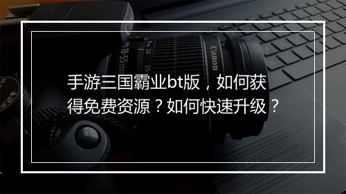 手游三国霸业bt版,如何获得免费资源?如何快速升级?