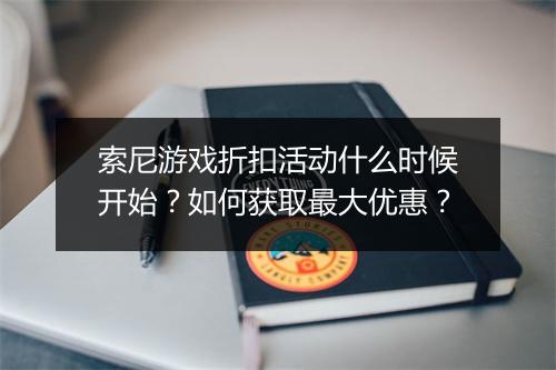 索尼游戏折扣活动什么时候开始?如何获取最大优惠?