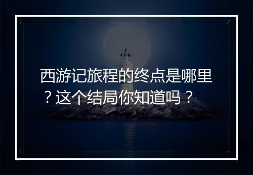 西游记旅程的终点是哪里?这个结局你知道吗?