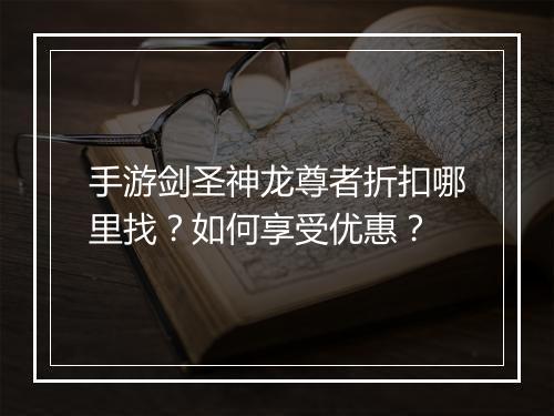 手游剑圣神龙尊者折扣哪里找？如何享受优惠？