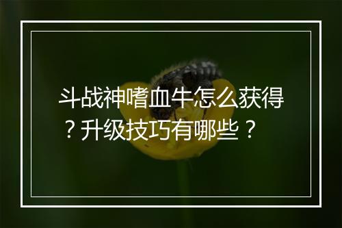 斗战神嗜血牛怎么获得?升级技巧有哪些?