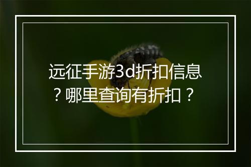 远征手游3d折扣信息?哪里查询有折扣?