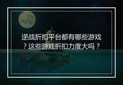 逆战折扣平台都有哪些游戏?这些游戏折扣力度大吗?