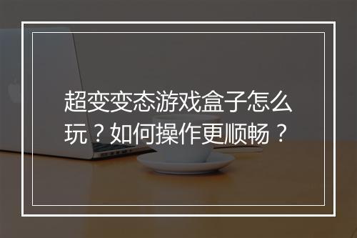 超变变态游戏盒子怎么玩?如何操作更顺畅?