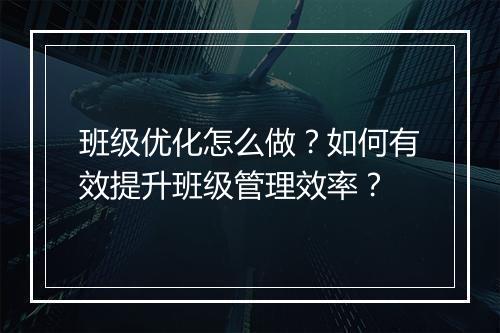 班级优化怎么做?如何有效提升班级管理效率?