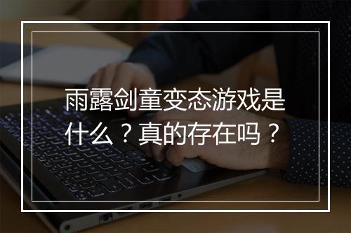 雨露剑童变态游戏是什么?真的存在吗?