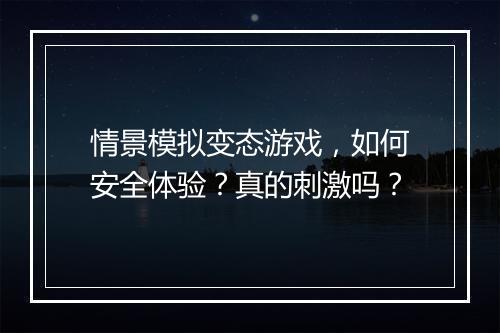 情景模拟变态游戏,如何安全体验?真的刺激吗?