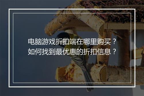 电脑游戏折扣端在哪里购买?如何找到最优惠的折扣信息?