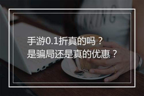 手游0.1折真的吗?是骗局还是真的优惠?