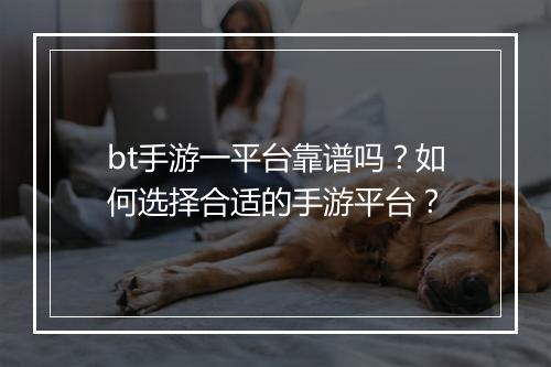 bt手游一平台靠谱吗?如何选择合适的手游平台?