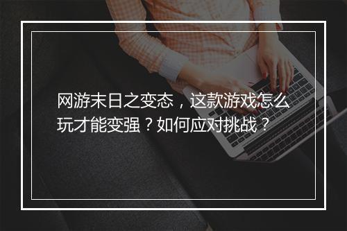 网游末日之变态，这款游戏怎么玩才能变强？如何应对挑战？