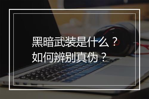 黑暗武装是什么？如何辨别真伪？