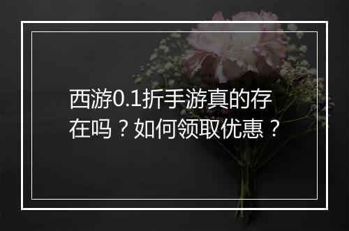 西游0.1折手游真的存在吗?如何领取优惠?