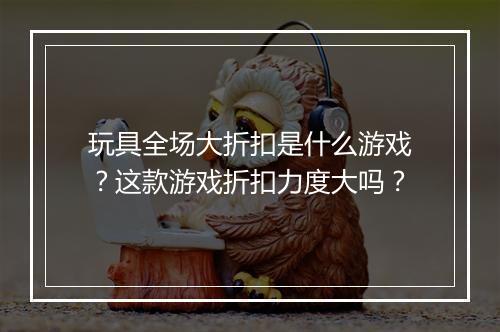 玩具全场大折扣是什么游戏?这款游戏折扣力度大吗?