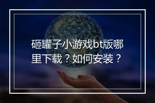 砸罐子小游戏bt版哪里下载？如何安装？