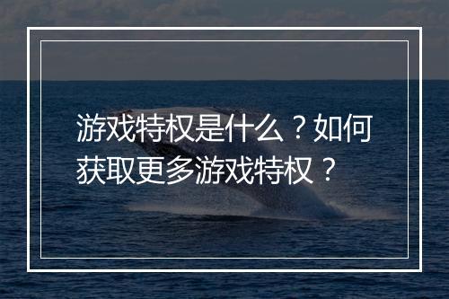 游戏特权是什么？如何获取更多游戏特权？
