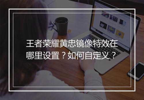 王者荣耀黄忠镜像特效在哪里设置？如何自定义？
