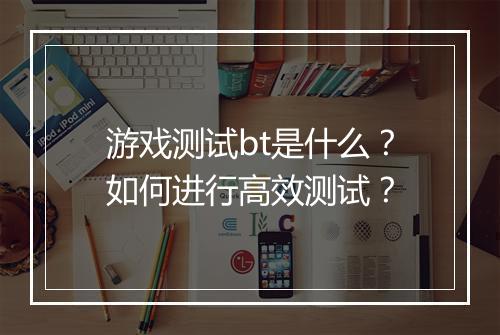 游戏测试bt是什么？如何进行高效测试？