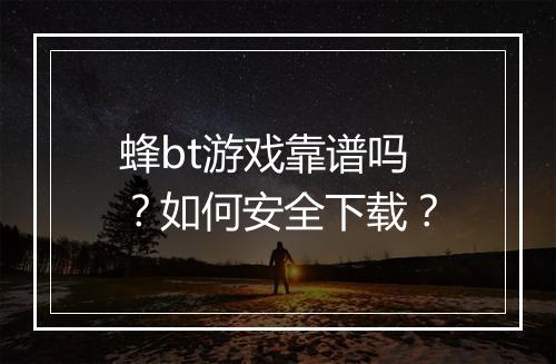 蜂bt游戏靠谱吗?如何安全下载?