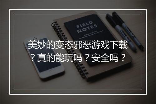 美妙的变态邪恶游戏下载?真的能玩吗?安全吗?