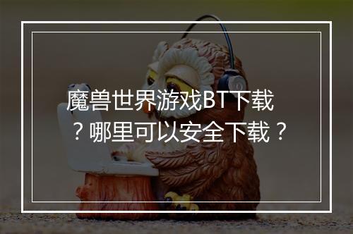 魔兽世界游戏BT下载?哪里可以安全下载?