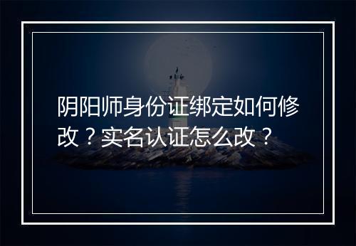 阴阳师身份证绑定如何修改？实名认证怎么改？