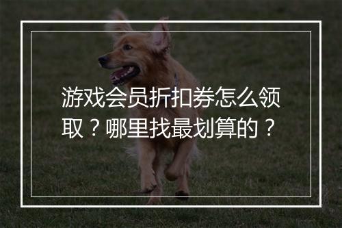 游戏会员折扣券怎么领取？哪里找最划算的？