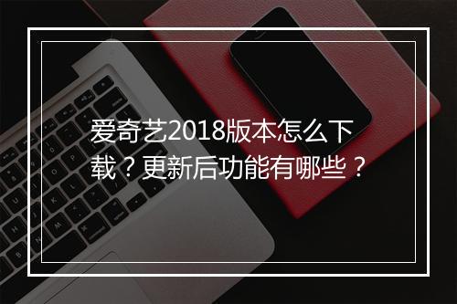 爱奇艺2018版本怎么下载?更新后功能有哪些?