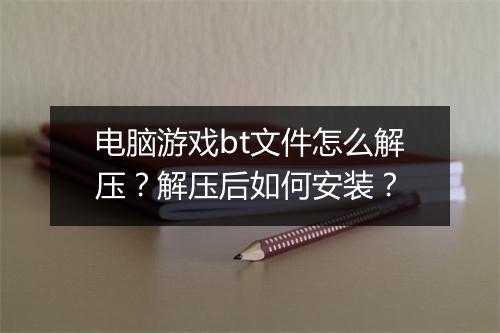 电脑游戏bt文件怎么解压？解压后如何安装？