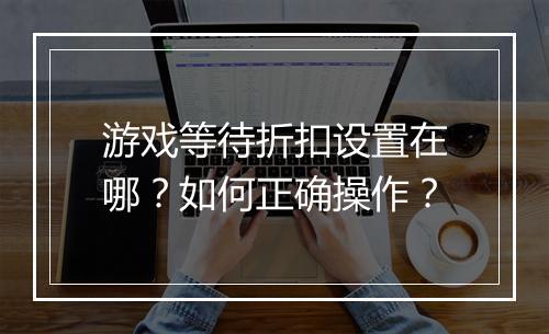 游戏等待折扣设置在哪？如何正确操作？