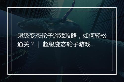 超级变态轮子游戏攻略,如何轻松通关?| 超级变态轮子游戏技巧分享