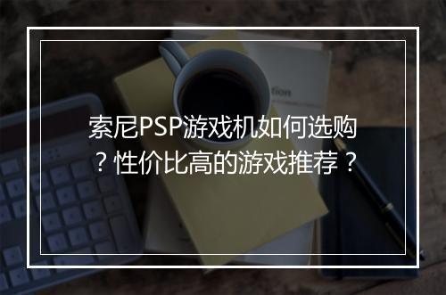 索尼PSP游戏机如何选购?性价比高的游戏推荐?