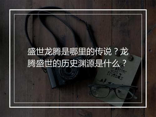 盛世龙腾是哪里的传说？龙腾盛世的历史渊源是什么？