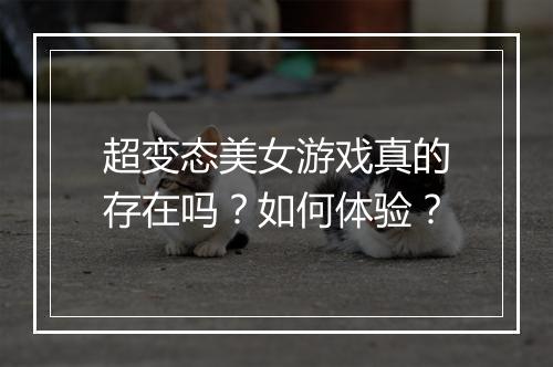 超变态美女游戏真的存在吗?如何体验?