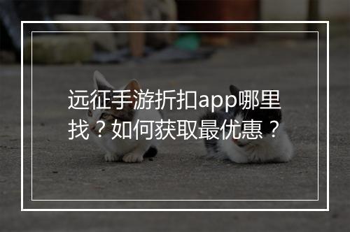 远征手游折扣app哪里找？如何获取最优惠？