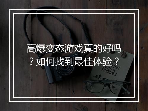 高爆变态游戏真的好吗？如何找到最佳体验？