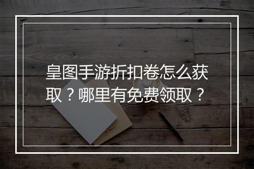 皇图手游折扣卷怎么获取?哪里有免费领取?