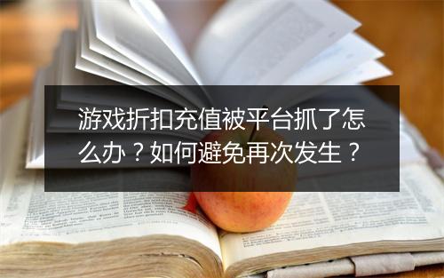 游戏折扣充值被平台抓了怎么办？如何避免再次发生？