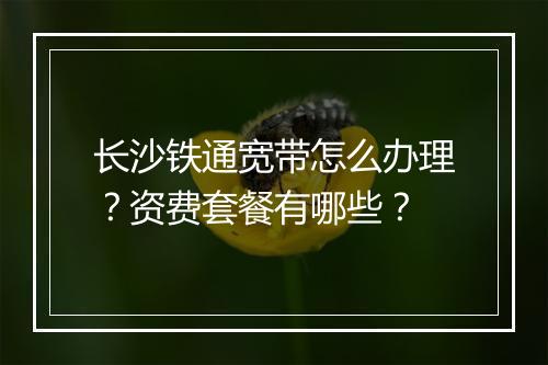 长沙铁通宽带怎么办理？资费套餐有哪些？