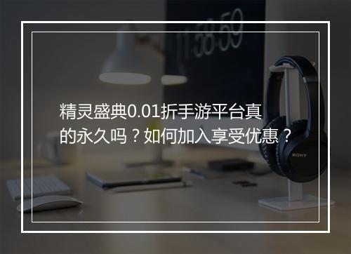 精灵盛典0.01折手游平台真的永久吗？如何加入享受优惠？